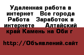 Удаленная работа в интернет - Все города Работа » Заработок в интернете   . Алтайский край,Камень-на-Оби г.